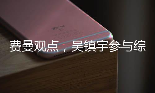 費曼觀點，吳鎮(zhèn)宇參與綜藝節(jié)目中的直言批評習(xí)性