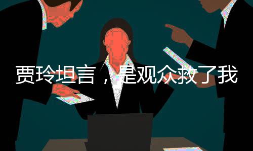 賈玲坦言，是觀眾救了我
