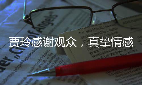 賈玲感謝觀眾，真摯情感傳遞，贏得人心