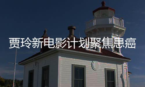 賈玲新電影計劃聚焦患癌醫(yī)生精神，展現醫(yī)者仁心