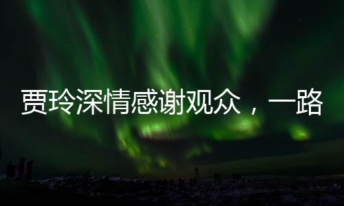 賈玲深情感謝觀眾，一路相伴，共創(chuàng)歡笑時光