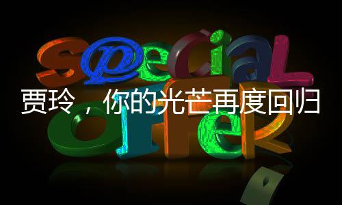 賈玲，你的光芒再度回歸，備受矚目的一刻閃耀全場(chǎng)