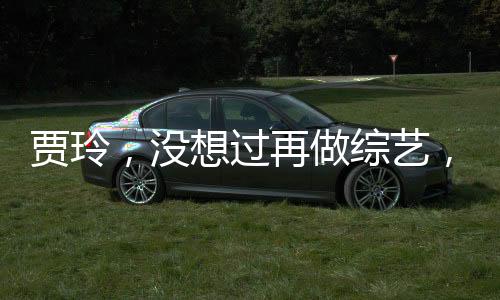 賈玲，沒想過再做綜藝，將探尋更多領(lǐng)域的新挑戰(zhàn)