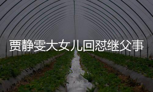賈靜雯大女兒回懟繼父事件引發(fā)熱議