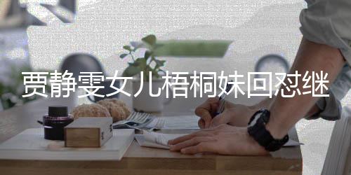 賈靜雯女兒梧桐妹回懟繼父修杰楷事件引發(fā)熱議