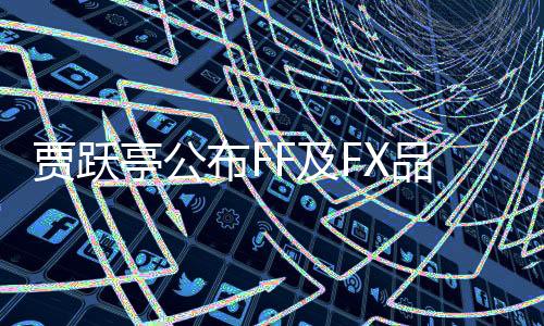 賈躍亭公布FF及FX品牌最新動(dòng)態(tài)，宣布FF將正式變更股票代碼為FFAI