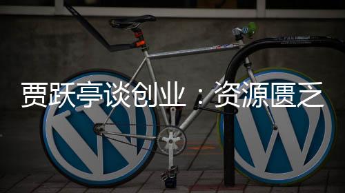 賈躍亭談創(chuàng)業(yè)：資源匱乏是常態(tài) 99%的人不看好的事才可能成就顛覆