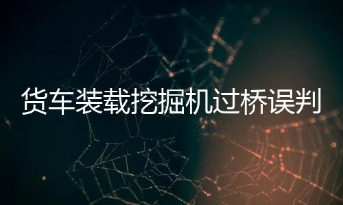 貨車裝載挖掘機(jī)過(guò)橋誤判高度撞限高架事件紀(jì)實(shí)