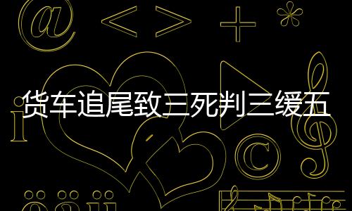 貨車追尾致三死判三緩五引不滿，事故背后的深思與公正考量