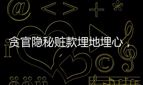貪官隱秘贓款埋地埋心，一場(chǎng)被埋藏的罪行與良知