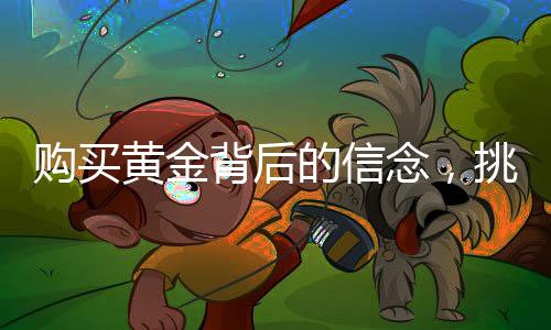 購(gòu)買黃金背后的信念，挑選與不報(bào)警的選擇之道