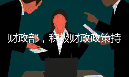 財政部，積極財政政策持續(xù)發(fā)力，展望未來的五大重點