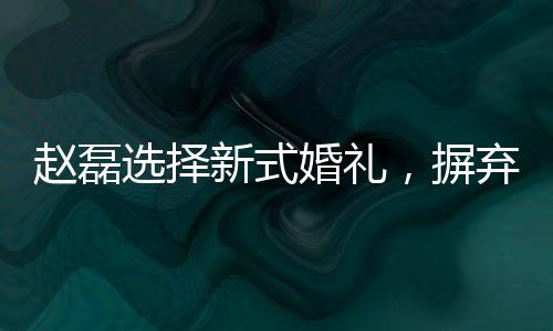 趙磊選擇新式婚禮，摒棄傳統(tǒng)婚禮形式
