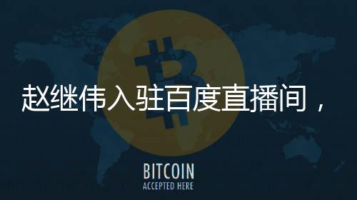 趙繼偉入駐百度直播間，今晚8點(diǎn)不見不散