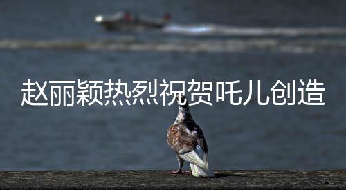 趙麗穎熱烈祝賀吒兒創(chuàng)造歷史，新星閃耀引領(lǐng)時(shí)代潮流