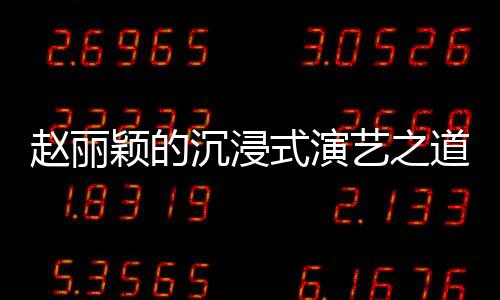 趙麗穎的沉浸式演藝之道，與角色融為一體的追求