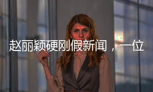 趙麗穎硬剛假新聞，一位演藝明星的維權(quán)之路