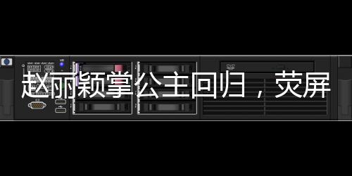 趙麗穎掌公主回歸，熒屏之光再現(xiàn)