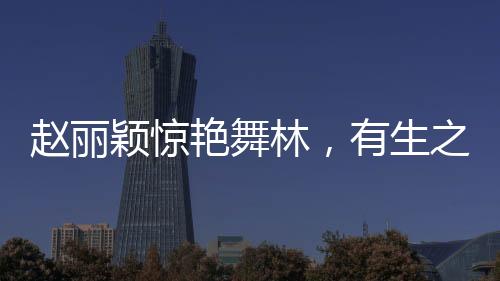趙麗穎驚艷舞林，有生之年難得一見(jiàn)的華麗轉(zhuǎn)身