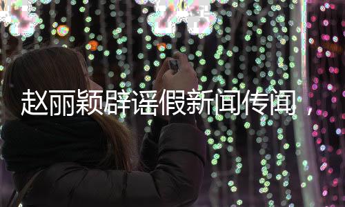 趙麗穎辟謠假新聞傳聞，未曾接受過的采訪之路揭曉之旅