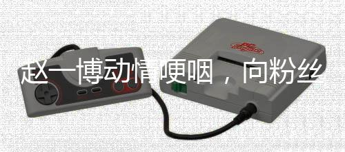趙一博動情哽咽，向粉絲深深鞠躬道歉