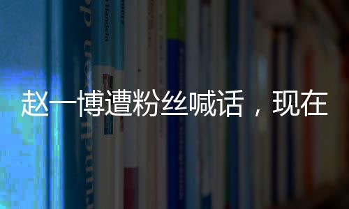 趙一博遭粉絲喊話，現(xiàn)在就分手退圈，引發(fā)廣泛熱議