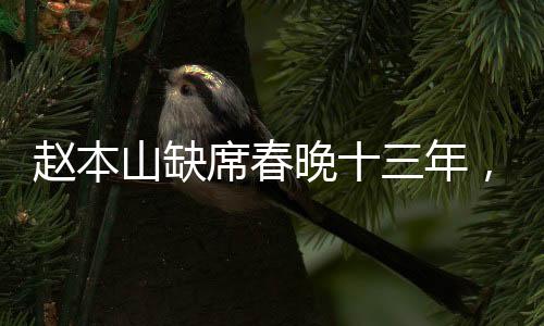 趙本山缺席春晚十三年，他的足跡遍布哪里？