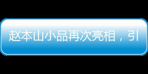 趙本山小品再次亮相，引發(fā)觀眾熱議