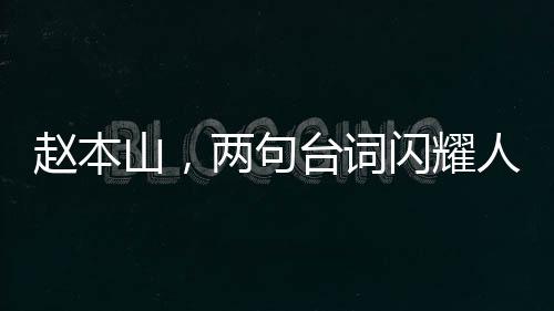 趙本山，兩句臺(tái)詞閃耀人性光輝，堪比一場精彩小品