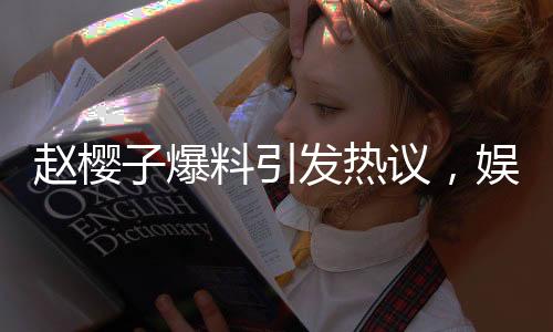 趙櫻子爆料引發(fā)熱議，娛樂(lè)圈某夫妻檔面臨離婚風(fēng)波