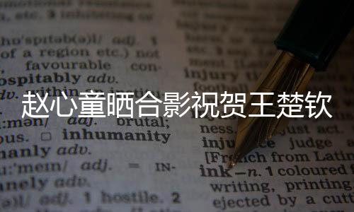 趙心童曬合影祝賀王楚欽奪冠，賽場上的真摯友情見證時(shí)刻