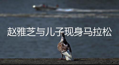 趙雅芝與兒子現(xiàn)身馬拉松現(xiàn)場，明星家庭的運動風采