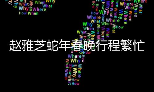 趙雅芝蛇年春晚行程繁忙，一場星光璀璨的文化盛宴