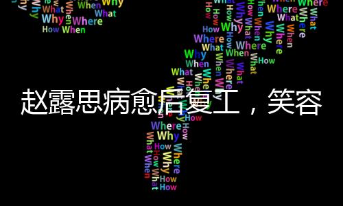 趙露思病愈后復(fù)工，笑容略顯疲態(tài)