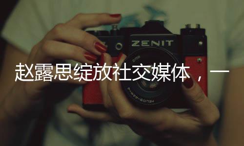 趙露思綻放社交媒體，一次發(fā)文破紀(jì)錄，趙露思在個人ins上的發(fā)文12小時內(nèi)點(diǎn)贊破百萬記錄揭曉