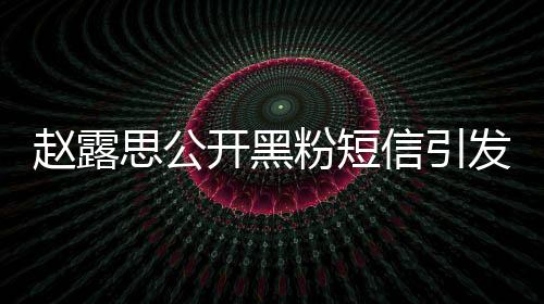 趙露思公開黑粉短信引發(fā)爭(zhēng)議，你就是個(gè)廢物