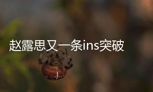 趙露思又一條ins突破百萬點(diǎn)贊，引發(fā)粉絲狂熱熱議