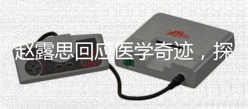趙露思回應(yīng)醫(yī)學(xué)奇跡，探尋健康之美，共筑未來希望
