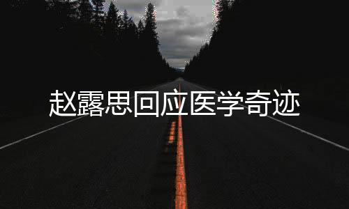 趙露思回應(yīng)醫(yī)學(xué)奇跡