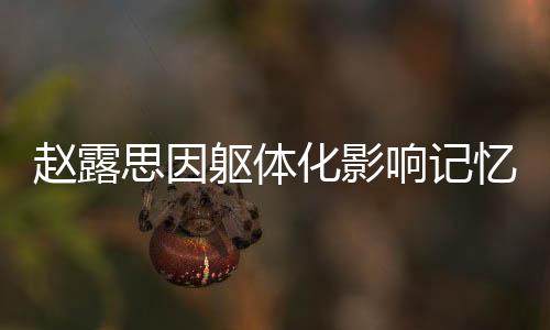 趙露思因軀體化影響記憶力，演繹生涯的挑戰(zhàn)與克服