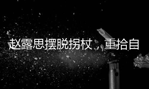 趙露思擺脫拐杖，重拾自信步伐