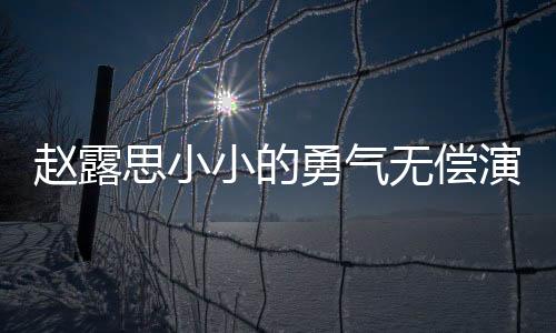 趙露思小小的勇氣無償演出，展現(xiàn)真摯演技無求回報