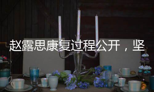 趙露思康復過程公開，堅守與努力的勝利回歸之路