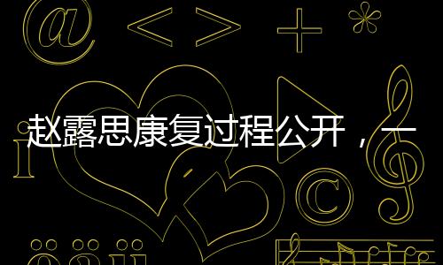 趙露思康復(fù)過程公開，一路艱辛，展望康復(fù)之路