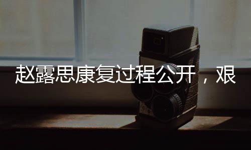 趙露思康復(fù)過程公開，艱難歷程中展現(xiàn)堅韌精神，曾一度失去語言能力挑戰(zhàn)自我