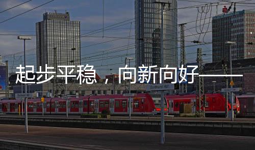 起步平穩(wěn)，向新向好——探索新時(shí)代的發(fā)展之路