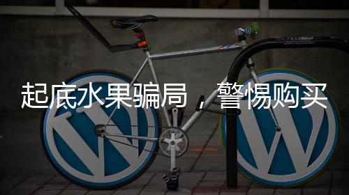 起底水果騙局，警惕購買水果中的消費陷阱