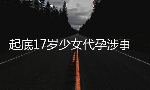 起底17歲少女代孕涉事公司，揭開黑暗產(chǎn)業(yè)鏈的一角