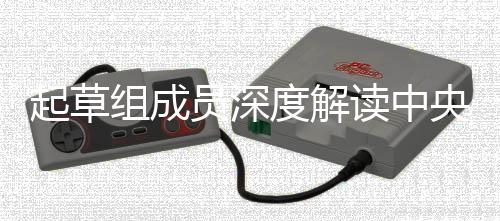 起草組成員深度解讀中央一號文件，農(nóng)業(yè)、農(nóng)村、農(nóng)民工作方向指引