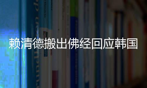 賴清德搬出佛經(jīng)回應(yīng)韓國瑜訴求，兩岸文化交流的新動態(tài)